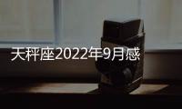 天秤座2022年9月感情運勢完整版 2022年9月天秤座感情運勢詳解
