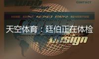 天空體育：廷伯正在體檢之后賴斯體檢，然后相繼完成轉(zhuǎn)會(huì)