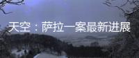 天空：薩拉一案最新進(jìn)展，男子因涉嫌過失殺人被捕