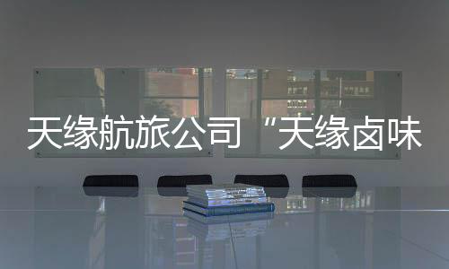 天緣航旅公司“天緣鹵味”正式開業(yè)