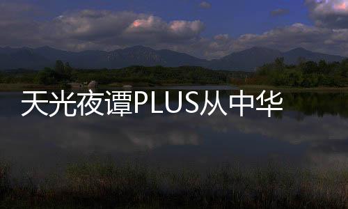 天光夜譚PLUS從中華文化的瑰麗寶庫(kù)中淬煉精華