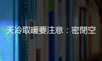 天冷取暖要注意：密閉空間當(dāng)心一氧化碳中毒！醫(yī)師圖解防範(fàn)與治療方法