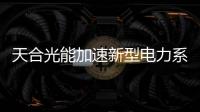 天合光能加速新型電力系統和綠色能源構建