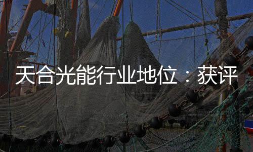 天合光能行業(yè)地位：獲評(píng)PV Tech 2023最佳ESG表現(xiàn)光伏公司