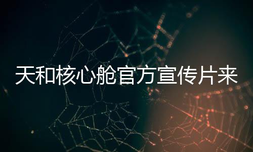 天和核心艙官方宣傳片來了！