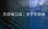 天京保衛(wèi)戰(zhàn)（關(guān)于天京保衛(wèi)戰(zhàn)的基本情況說明介紹）