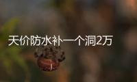 天價防水補一個洞2萬 防水補漏騙局揭秘