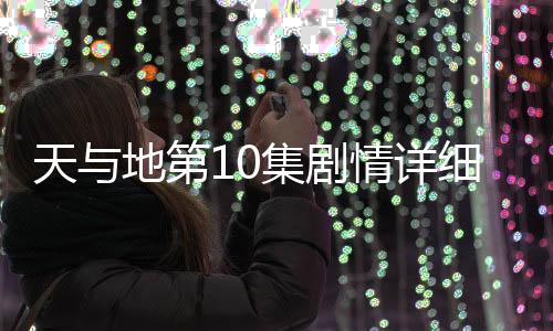 天與地第10集劇情詳細(xì)介紹