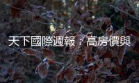 天下國(guó)際週報(bào)：高房?jī)r(jià)與官僚失能，如何謀殺一座城市？｜天下雜誌
