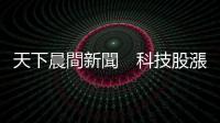 天下晨間新聞　科技股漲不停成避風港，但可以撐多久？｜天下雜誌