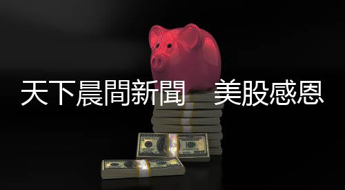 天下晨間新聞 美股感恩節前樂觀上漲,能持續嗎?|天下雜誌
