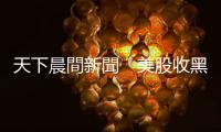 天下晨間新聞　美股收黑，華爾街銀行有夠悲觀，為什麼？｜天下雜誌