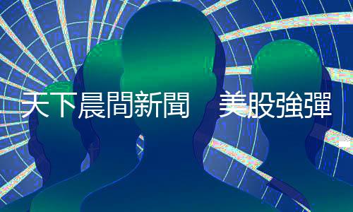 天下晨間新聞　美股強(qiáng)彈，聯(lián)準(zhǔn)會(huì)主席鮑爾說了什麼？｜天下雜誌