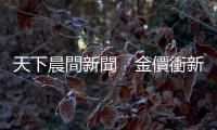 天下晨間新聞　金價衝新高價後掉下來　發(fā)生什麼事？｜天下雜誌