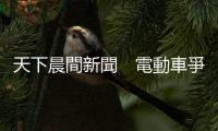 天下晨間新聞　電動車爭霸，中國龍頭企業參戰｜天下雜誌
