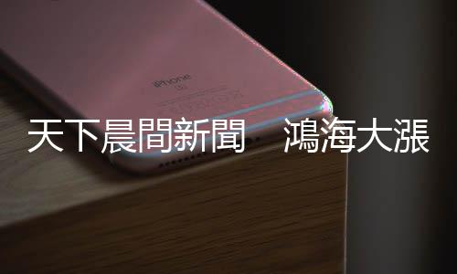 天下晨間新聞　鴻海大漲背後，跟Apple Car大戰(zhàn)特斯拉有關(guān)？｜天下雜誌