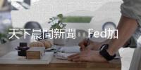天下晨間新聞　Fed加發(fā)一頁(yè)聲明讓市場(chǎng)翻黑，是在講什麼？｜天下雜誌