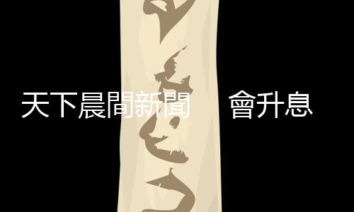 天下晨間新聞　 會升息打房嗎？ 央行總裁這樣說｜天下雜誌