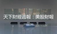 天下財經週報：美股財報季登場，將透露美國景氣動向｜天下雜誌