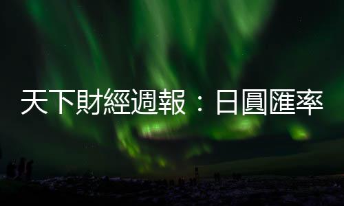 天下財經(jīng)週報:日圓匯率還會貶多久?何時換最劃算?|天下雜誌
