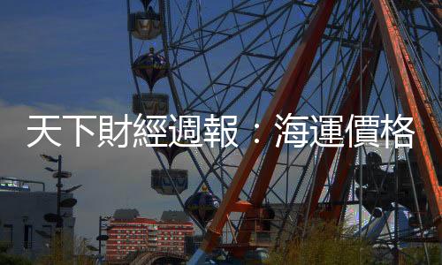 天下財經週報:海運價格飆漲六成,航海王又要大發利市了嗎?|天下雜誌