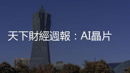 天下財經週報:AI晶片一鳴驚人,聯發科要出運了?|天下雜誌