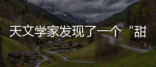 天文學家發現了一個“甜蜜世界”，距地球約580光年！