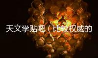 天文學貼吧（比較權威的天文吧是哪個）