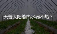 天普太陽能熱水器不熱？ 天普太陽能熱水器