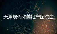 天津現代和美婦產醫院虛假宣傳被處罰