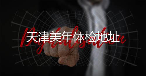 天津美年體檢地址