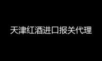 天津紅酒進口報關代理