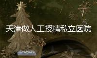 天津做人工授精私立醫(yī)院哪家好戳，內含2024排名榜參考