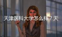 天津醫(yī)科大學(xué)怎么樣？天津醫(yī)科大學(xué)最佳專業(yè)排名及王牌專業(yè)介紹