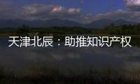 天津北辰：助推知識(shí)產(chǎn)權(quán)強(qiáng)區(qū)建設(shè)