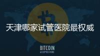 天津哪家試管醫院最權威？