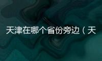 天津在哪個省份旁邊（天津在哪個省）