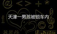 天津一男孩被鎖車內