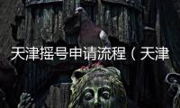 天津搖號申請流程（天津搖號申請）