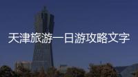 天津旅游一日游攻略文字版，天津旅游一日游攻略