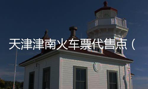 天津津南火車票代售點(diǎn)（天津津工超市火車票代售點(diǎn)）
