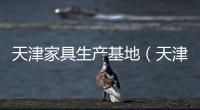 天津家具生產(chǎn)基地（天津家具）