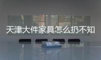 天津大件家具怎么扔不知道怎么處理市民孫抒悅有辦法