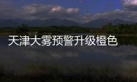 天津大霧預警升級橙色 途經高速均受影響