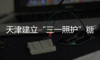 天津建立“三一照護”糖尿病診療模式