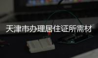 天津市辦理居住證所需材料