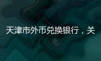 天津市外幣兌換銀行，關于天津的銀行兌換人民幣匯率詳細情況