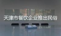 天津市餐飲企業推出民俗小吃供應節日市場