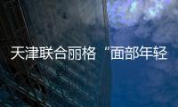 天津聯合麗格“面部年輕化”新技術首發，袁強博士入駐領銜