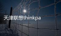 天津聯(lián)想thinkpad售后服務(wù)在哪？（thinkpad維修服務(wù)網(wǎng)點(diǎn)）